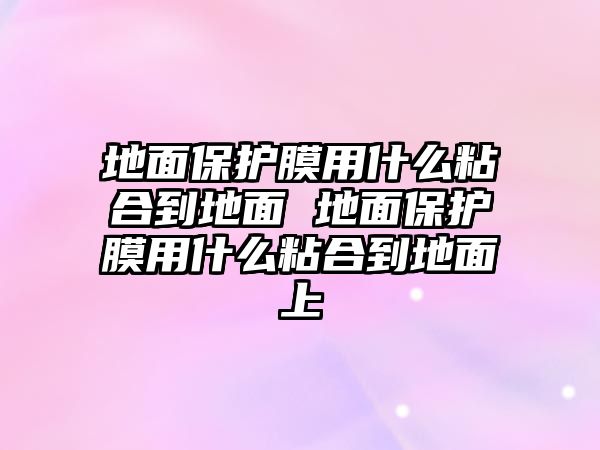 地面保護膜用什么粘合到地面 地面保護膜用什么粘合到地面上