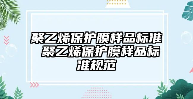 聚乙烯保護(hù)膜樣品標(biāo)準(zhǔn) 聚乙烯保護(hù)膜樣品標(biāo)準(zhǔn)規(guī)范