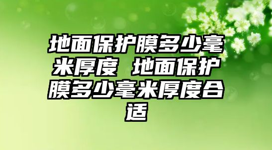 地面保護(hù)膜多少毫米厚度 地面保護(hù)膜多少毫米厚度合適