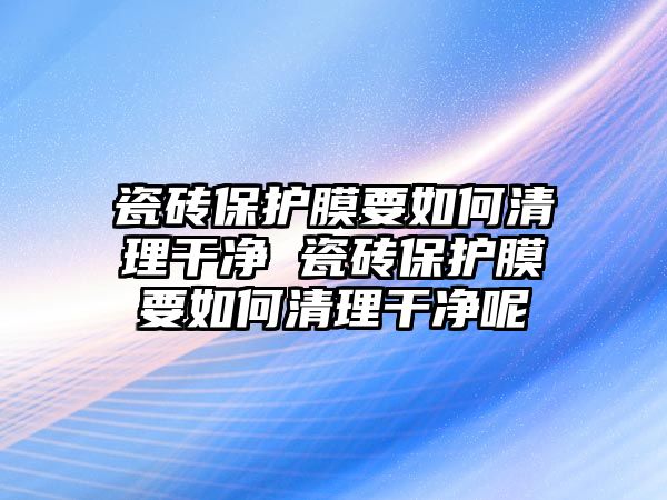 瓷磚保護(hù)膜要如何清理干凈 瓷磚保護(hù)膜要如何清理干凈呢