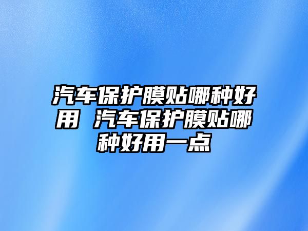 汽車保護(hù)膜貼哪種好用 汽車保護(hù)膜貼哪種好用一點(diǎn)