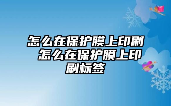 怎么在保護(hù)膜上印刷 怎么在保護(hù)膜上印刷標(biāo)簽