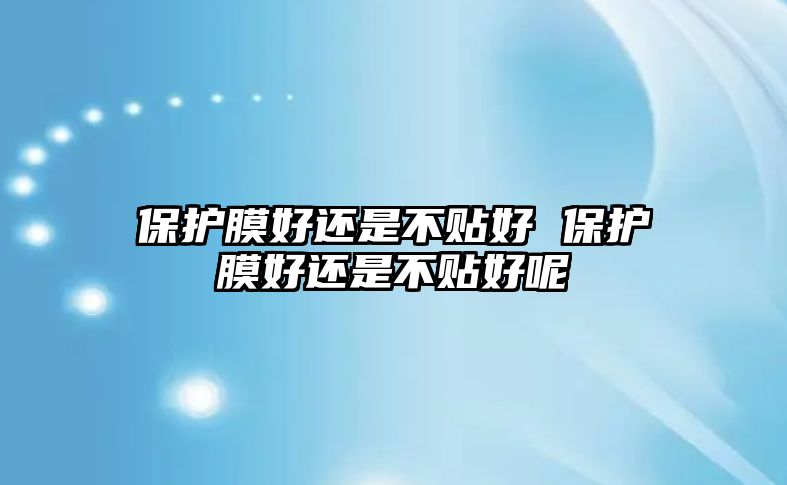 保護(hù)膜好還是不貼好 保護(hù)膜好還是不貼好呢