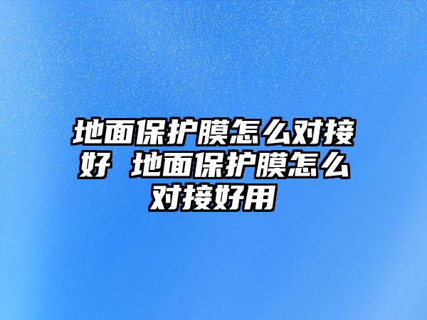 地面保護(hù)膜怎么對(duì)接好 地面保護(hù)膜怎么對(duì)接好用