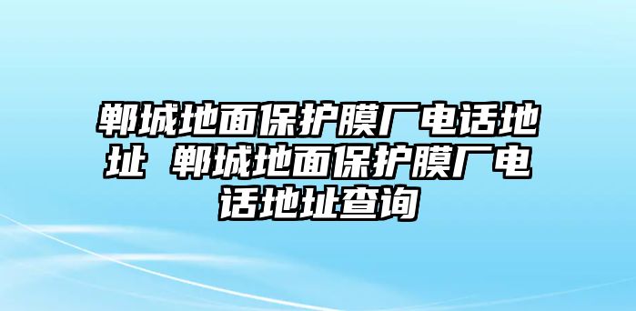 鄲城地面保護(hù)膜廠電話地址 鄲城地面保護(hù)膜廠電話地址查詢