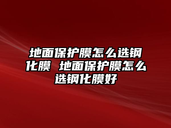 地面保護膜怎么選鋼化膜 地面保護膜怎么選鋼化膜好