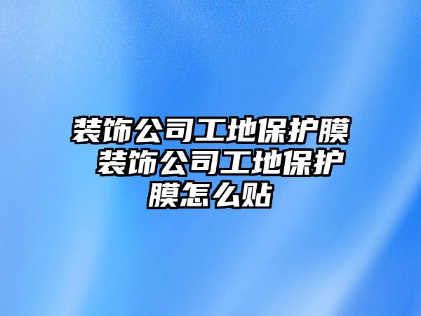 裝飾公司工地保護(hù)膜 裝飾公司工地保護(hù)膜怎么貼