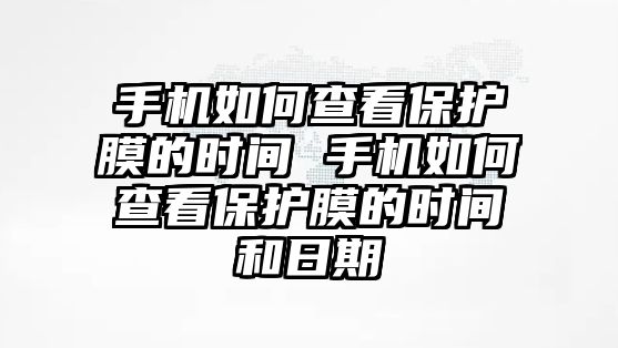 手機(jī)如何查看保護(hù)膜的時(shí)間 手機(jī)如何查看保護(hù)膜的時(shí)間和日期