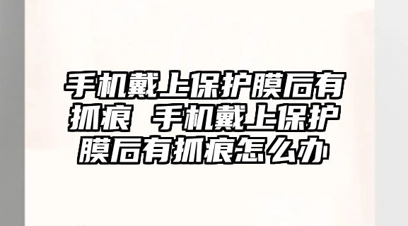 手機戴上保護膜后有抓痕 手機戴上保護膜后有抓痕怎么辦