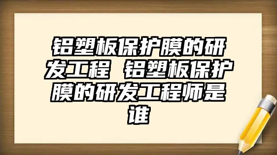 鋁塑板保護膜的研發(fā)工程 鋁塑板保護膜的研發(fā)工程師是誰