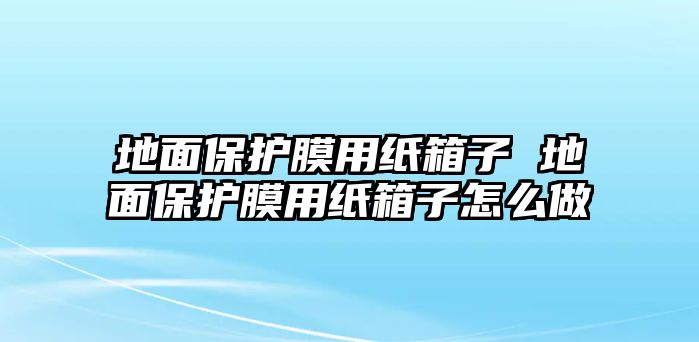 地面保護膜用紙箱子 地面保護膜用紙箱子怎么做