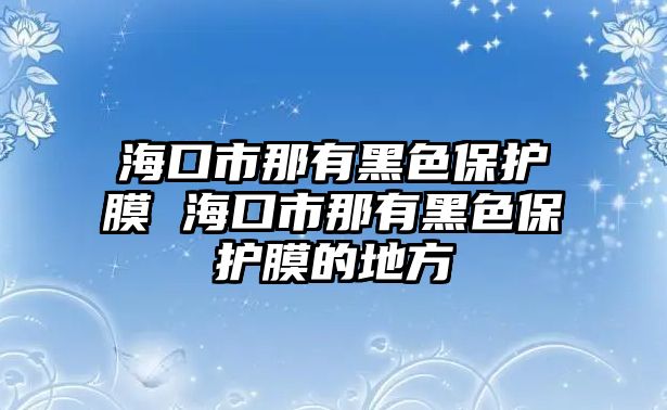 ?？谑心怯泻谏Ｗo(hù)膜 海口市那有黑色保護(hù)膜的地方