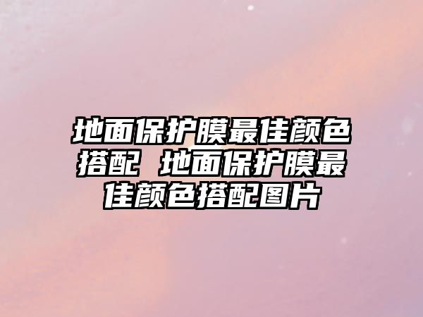 地面保護(hù)膜最佳顏色搭配 地面保護(hù)膜最佳顏色搭配圖片