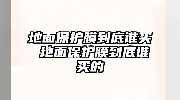 地面保護膜到底誰買 地面保護膜到底誰買的