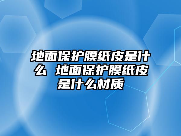 地面保護膜紙皮是什么 地面保護膜紙皮是什么材質(zhì)