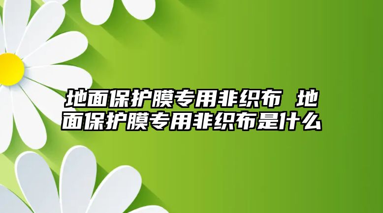 地面保護膜專用非織布 地面保護膜專用非織布是什么