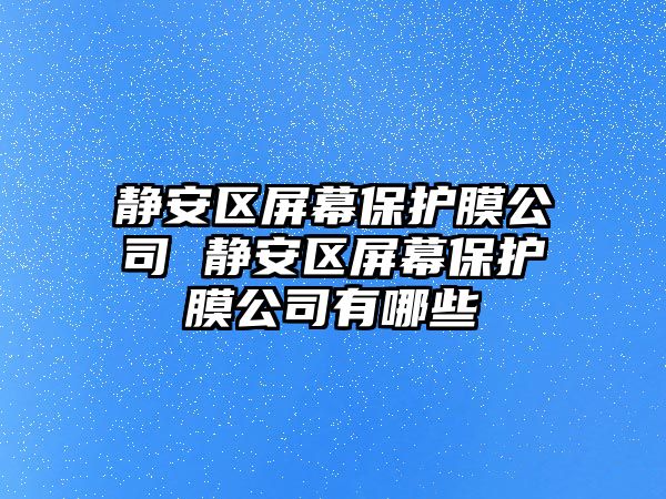 靜安區(qū)屏幕保護膜公司 靜安區(qū)屏幕保護膜公司有哪些