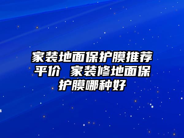 家裝地面保護(hù)膜推薦平價(jià) 家裝修地面保護(hù)膜哪種好