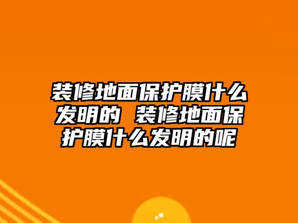 裝修地面保護(hù)膜什么發(fā)明的 裝修地面保護(hù)膜什么發(fā)明的呢