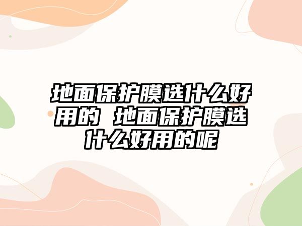 地面保護(hù)膜選什么好用的 地面保護(hù)膜選什么好用的呢