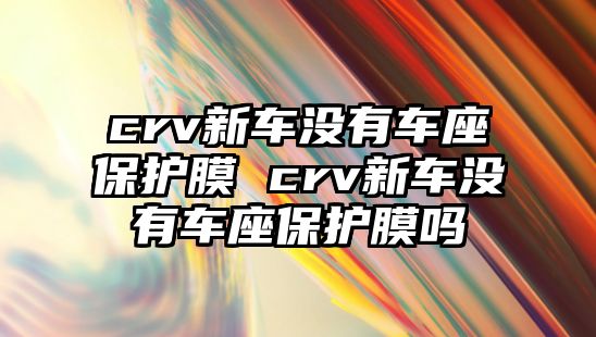 crv新車沒有車座保護(hù)膜 crv新車沒有車座保護(hù)膜嗎