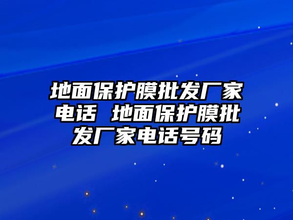 地面保護(hù)膜批發(fā)廠家電話 地面保護(hù)膜批發(fā)廠家電話號(hào)碼