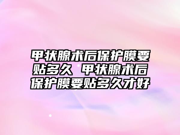 甲狀腺術(shù)后保護膜要貼多久 甲狀腺術(shù)后保護膜要貼多久才好