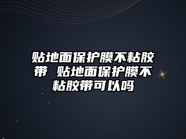 貼地面保護(hù)膜不粘膠帶 貼地面保護(hù)膜不粘膠帶可以嗎