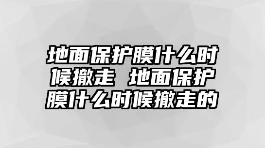 地面保護(hù)膜什么時(shí)候撤走 地面保護(hù)膜什么時(shí)候撤走的