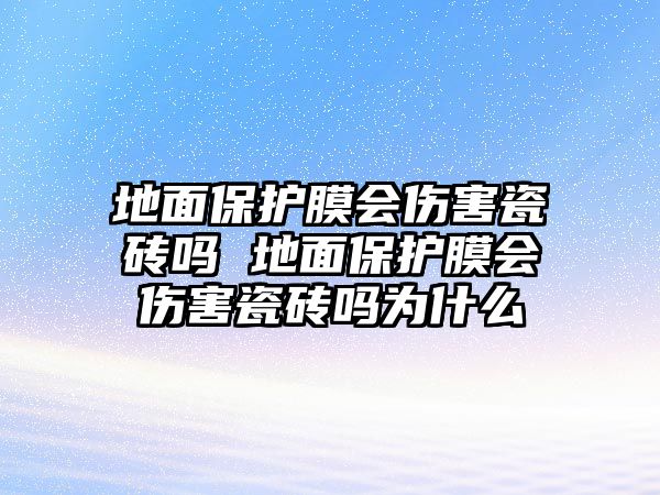 地面保護(hù)膜會傷害瓷磚嗎 地面保護(hù)膜會傷害瓷磚嗎為什么