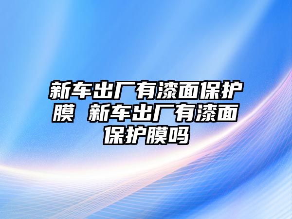 新車出廠有漆面保護(hù)膜 新車出廠有漆面保護(hù)膜嗎