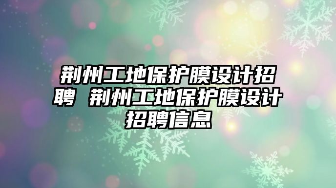 荊州工地保護(hù)膜設(shè)計(jì)招聘 荊州工地保護(hù)膜設(shè)計(jì)招聘信息