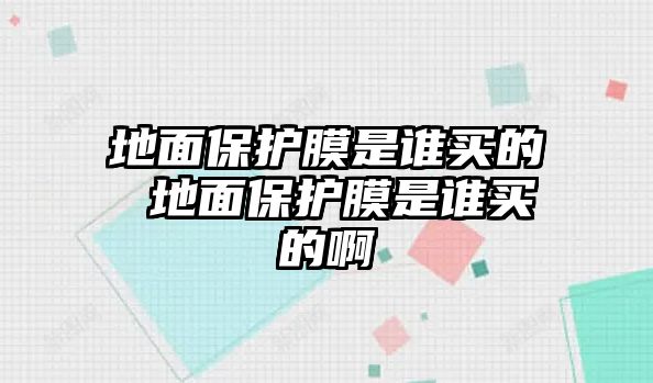 地面保護膜是誰買的 地面保護膜是誰買的啊