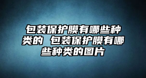 包裝保護(hù)膜有哪些種類(lèi)的 包裝保護(hù)膜有哪些種類(lèi)的圖片