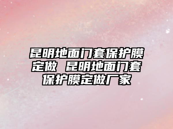 昆明地面門套保護(hù)膜定做 昆明地面門套保護(hù)膜定做廠家