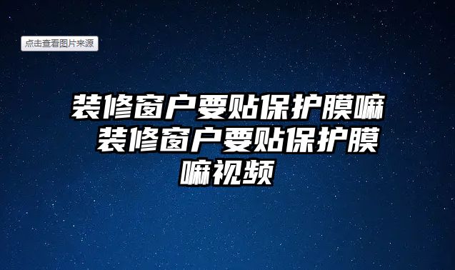 裝修窗戶要貼保護(hù)膜嘛 裝修窗戶要貼保護(hù)膜嘛視頻