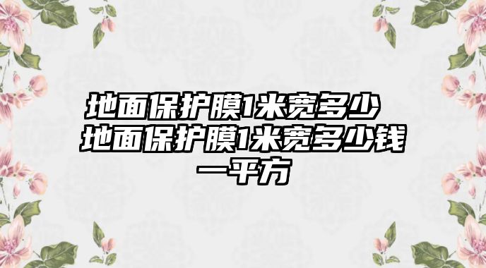地面保護(hù)膜1米寬多少 地面保護(hù)膜1米寬多少錢一平方