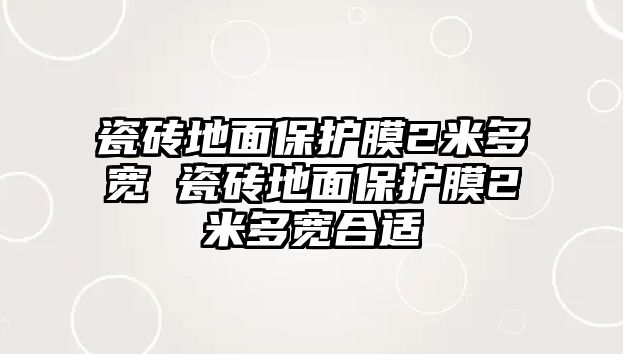 瓷磚地面保護膜2米多寬 瓷磚地面保護膜2米多寬合適