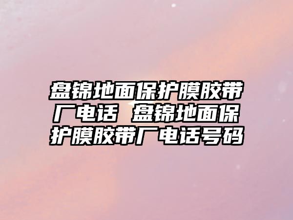 盤錦地面保護膜膠帶廠電話 盤錦地面保護膜膠帶廠電話號碼