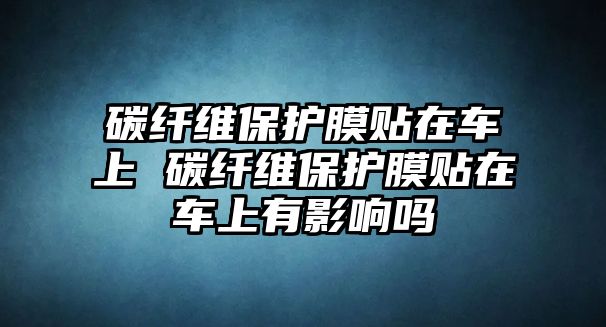 碳纖維保護(hù)膜貼在車上 碳纖維保護(hù)膜貼在車上有影響嗎