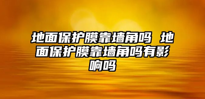 地面保護(hù)膜靠墻角嗎 地面保護(hù)膜靠墻角嗎有影響嗎