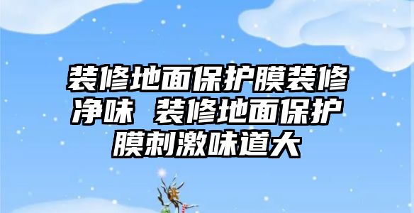 裝修地面保護(hù)膜裝修凈味 裝修地面保護(hù)膜刺激味道大