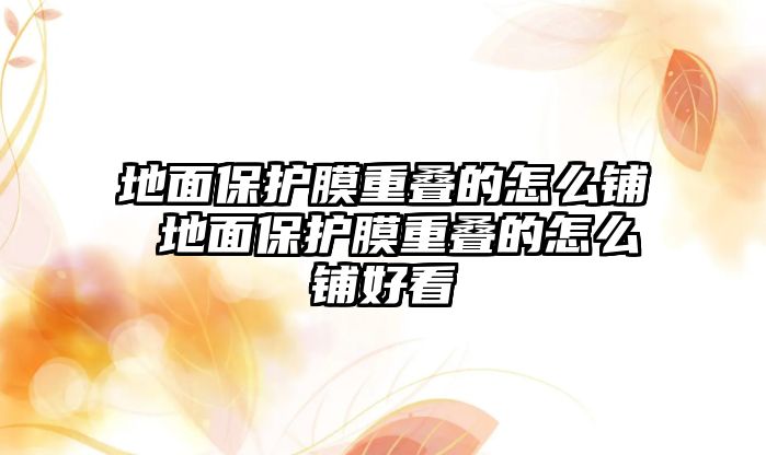 地面保護(hù)膜重疊的怎么鋪 地面保護(hù)膜重疊的怎么鋪好看