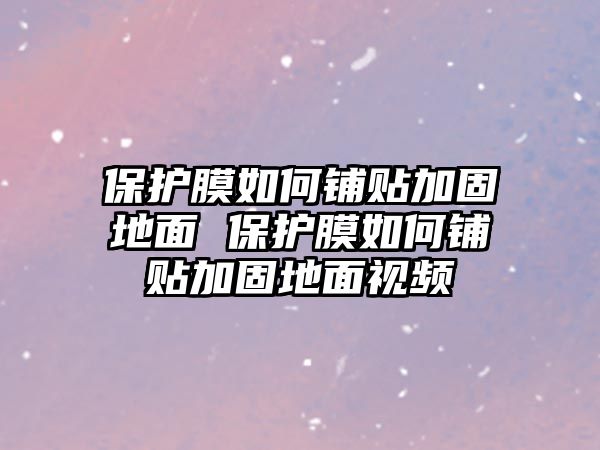 保護(hù)膜如何鋪貼加固地面 保護(hù)膜如何鋪貼加固地面視頻