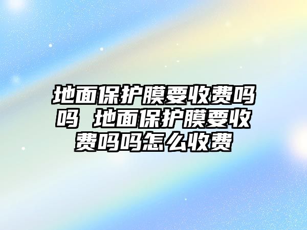 地面保護(hù)膜要收費(fèi)嗎嗎 地面保護(hù)膜要收費(fèi)嗎嗎怎么收費(fèi)