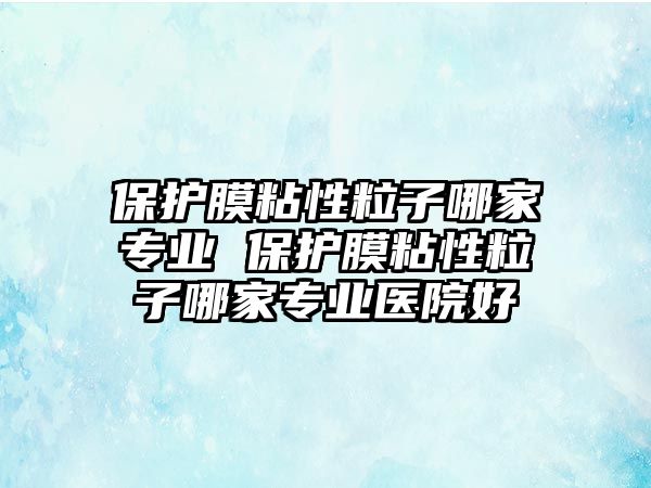 保護膜粘性粒子哪家專業(yè) 保護膜粘性粒子哪家專業(yè)醫(yī)院好