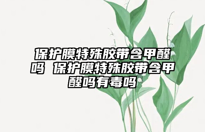 保護膜特殊膠帶含甲醛嗎 保護膜特殊膠帶含甲醛嗎有毒嗎