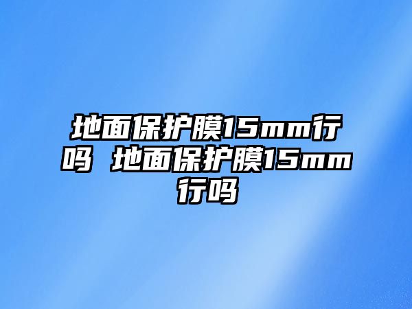 地面保護(hù)膜15mm行嗎 地面保護(hù)膜15mm行嗎