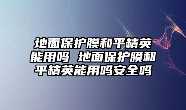 地面保護(hù)膜和平精英能用嗎 地面保護(hù)膜和平精英能用嗎安全嗎