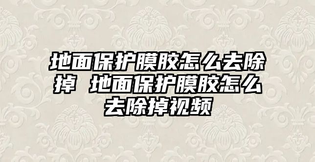 地面保護膜膠怎么去除掉 地面保護膜膠怎么去除掉視頻